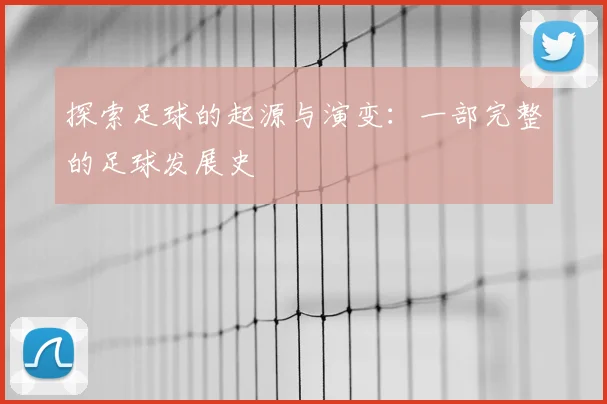 探索足球的起源与演变：一部完整的足球发展史